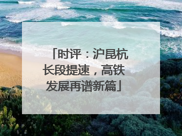 时评：沪昆杭长段提速，高铁发展再谱新篇