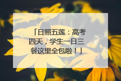 日照五莲：高考四天，学生一日三餐这里全包啦！