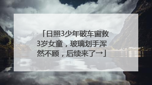日照3少年破车窗救3岁女童，玻璃划手浑然不顾，后续来了→