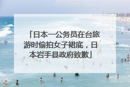 日本一公务员在台旅游时偷拍女子裙底，日本岩手县政府致歉