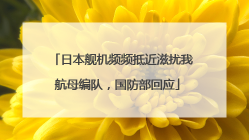 日本舰机频频抵近滋扰我航母编队，国防部回应