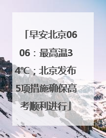 早安北京0606：最高温34℃；北京发布5项措施确保高考顺利进行