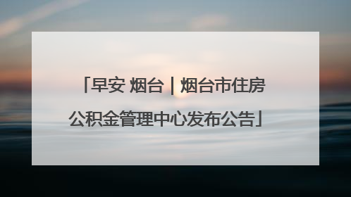 早安 烟台｜烟台市住房公积金管理中心发布公告