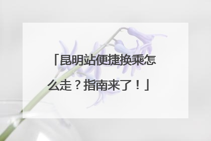 昆明站便捷换乘怎么走？指南来了！