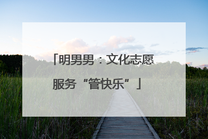 明男男：文化志愿服务“管快乐”
