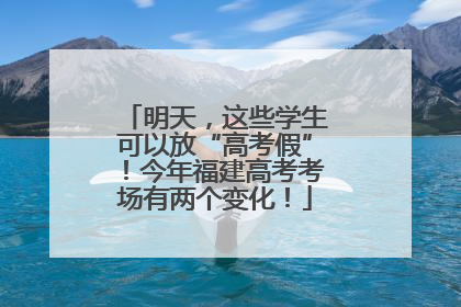 明天，这些学生可以放“高考假”！今年福建高考考场有两个变化！