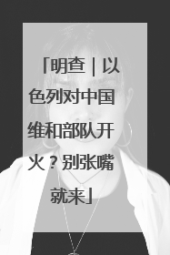 明查｜以色列对中国维和部队开火？别张嘴就来