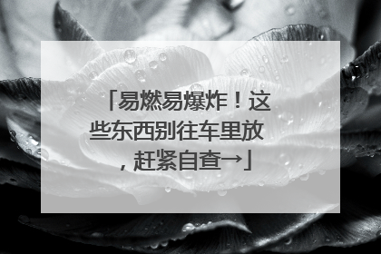 易燃易爆炸！这些东西别往车里放，赶紧自查→