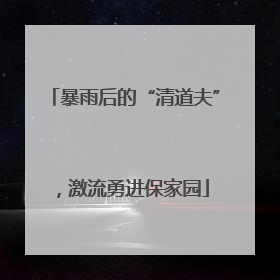 暴雨后的“清道夫”，激流勇进保家园