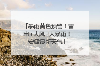 暴雨黄色预警！雷电+大风+大暴雨！安徽最新天气