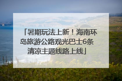 暑期玩法上新！海南环岛旅游公路观光巴士6条清凉主题线路上线