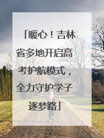 暖心！吉林省多地开启高考护航模式，全力守护学子逐梦路