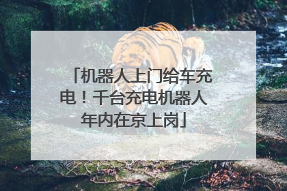 机器人上门给车充电！千台充电机器人年内在京上岗