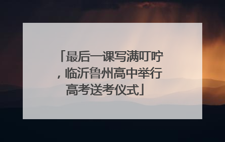 最后一课写满叮咛，临沂鲁州高中举行高考送考仪式