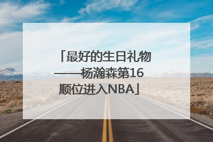 最好的生日礼物——杨瀚森第16顺位进入NBA