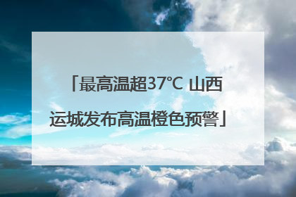 最高温超37℃ 山西运城发布高温橙色预警