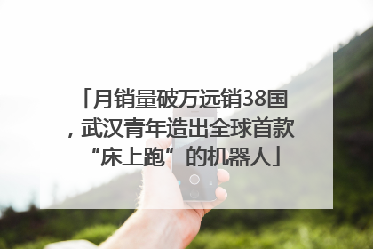 月销量破万远销38国，武汉青年造出全球首款“床上跑”的机器人