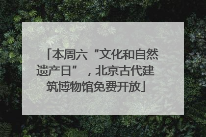 本周六“文化和自然遗产日”，北京古代建筑博物馆免费开放