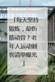 每天坚持锻炼，却伤筋动骨？老年人运动刺客清单曝光