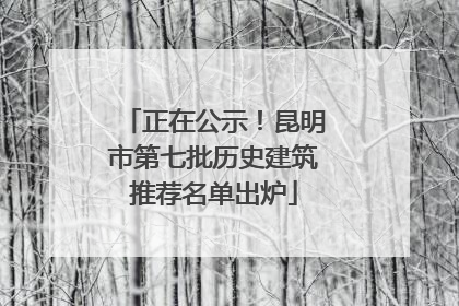 正在公示！昆明市第七批历史建筑推荐名单出炉