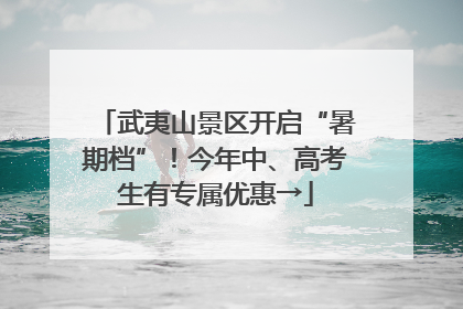 武夷山景区开启“暑期档”！今年中、高考生有专属优惠→