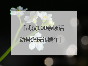 武汉100余场活动带您玩转端午