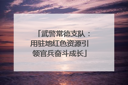 武警常德支队：用驻地红色资源引领官兵奋斗成长