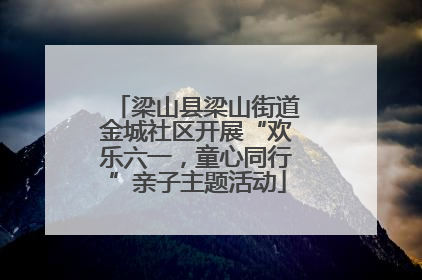 梁山县梁山街道金城社区开展“欢乐六一，童心同行”亲子主题活动