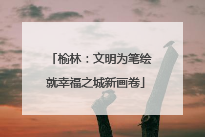 榆林：文明为笔绘就幸福之城新画卷