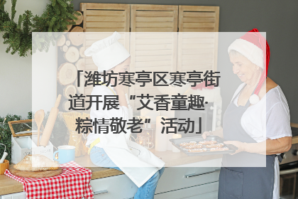 潍坊寒亭区寒亭街道开展“艾香童趣·粽情敬老”活动