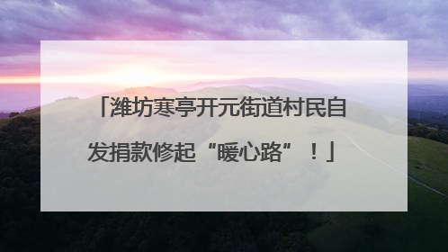 潍坊寒亭开元街道村民自发捐款修起“暖心路”！