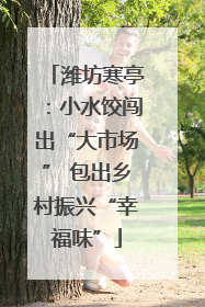 潍坊寒亭：小水饺闯出“大市场” 包出乡村振兴“幸福味”