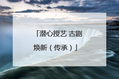 潜心授艺 古剧焕新（传承）