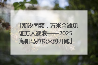 潮汐同频，万米金滩见证万人逐浪——2025海阳马拉松火热开跑