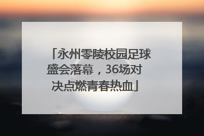 永州零陵校园足球盛会落幕，36场对决点燃青春热血