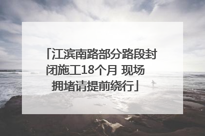 江滨南路部分路段封闭施工18个月 现场拥堵请提前绕行