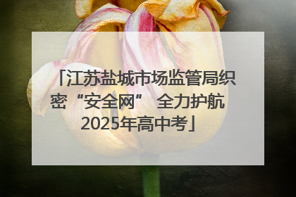 江苏盐城市场监管局织密“安全网” 全力护航2025年高中考