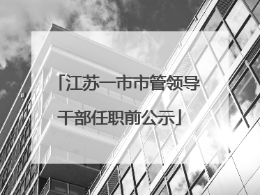 江苏一市市管领导干部任职前公示