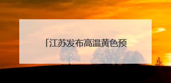 江苏发布高温黄色预警！本周天气预测：局部有大暴雨，8—10级雷暴大风将至