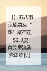 江苏八市京剧票友“戏”聚宿迁 52段皮黄腔里流淌党恩绵长