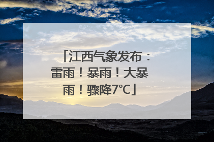 江西气象发布：雷雨！暴雨！大暴雨！骤降7℃