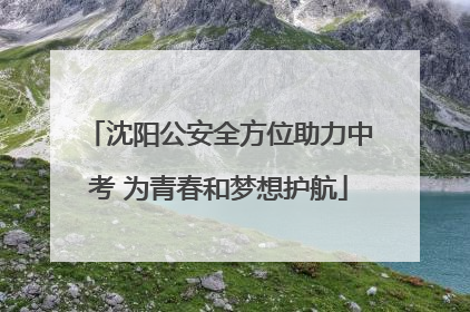 沈阳公安全方位助力中考 为青春和梦想护航