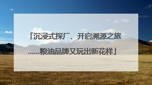 沉浸式探厂、开启溯源之旅……粮油品牌又玩出新花样