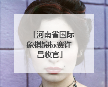 河南省国际象棋锦标赛许昌收官