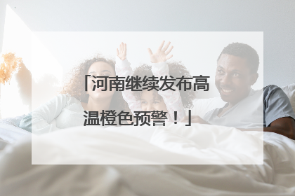 河南继续发布高温橙色预警！