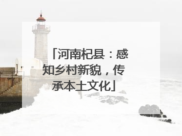 河南杞县：感知乡村新貌，传承本土文化