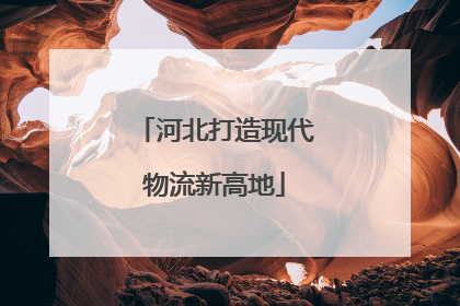 河北打造现代物流新高地