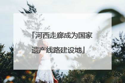 河西走廊成为国家遗产线路建设地