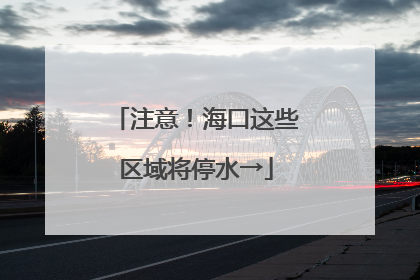 注意！海口这些区域将停水→