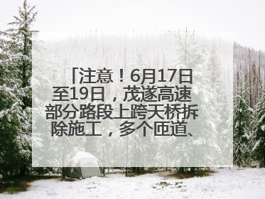 注意！6月17日至19日，茂遂高速部分路段上跨天桥拆除施工，多个匝道、收费站关闭